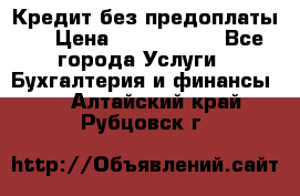 Кредит без предоплаты.  › Цена ­ 1 500 000 - Все города Услуги » Бухгалтерия и финансы   . Алтайский край,Рубцовск г.